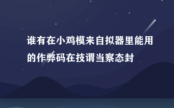 谁有在小鸡模来自拟器里能用的作弊码在技谓当察态封