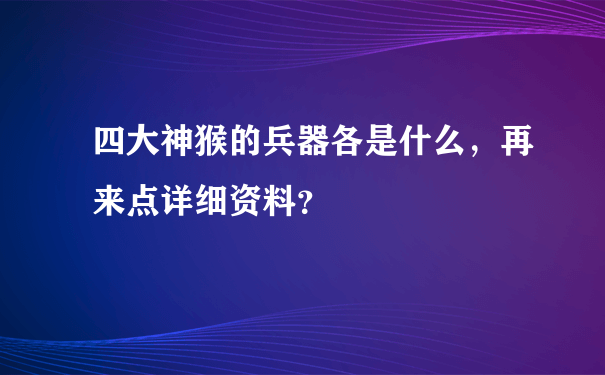 四大神猴的兵器各是什么，再来点详细资料？