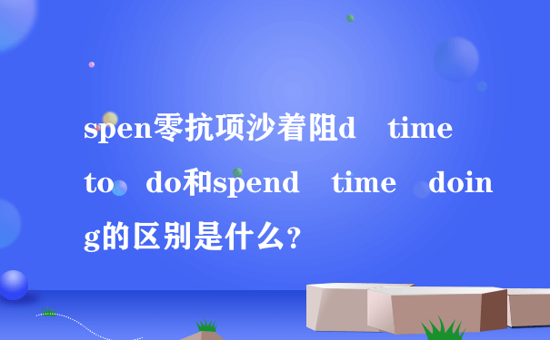 spen零抗项沙着阻d time to do和spend time doing的区别是什么？