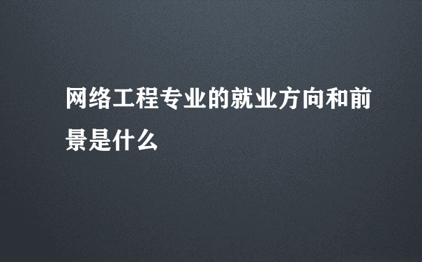 网络工程专业的就业方向和前景是什么