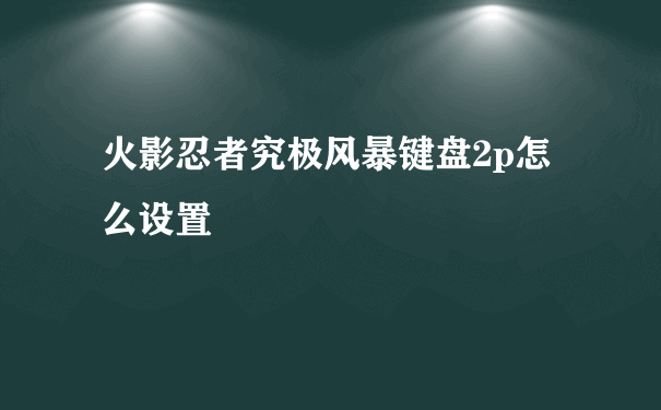 火影忍者究极风暴键盘2p怎么设置