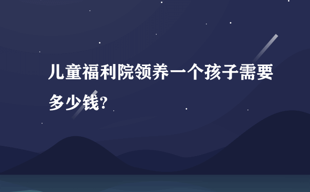 儿童福利院领养一个孩子需要多少钱?