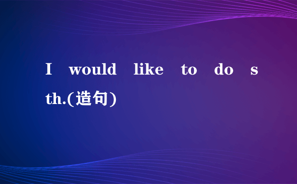 I would like to do sth.(造句)