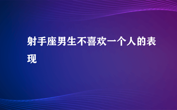 射手座男生不喜欢一个人的表现