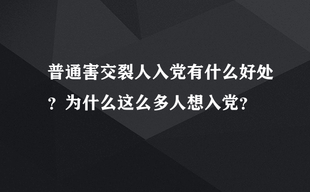 普通害交裂人入党有什么好处？为什么这么多人想入党？