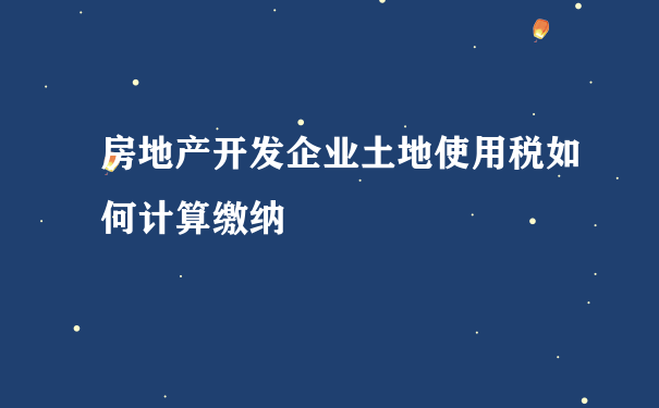 房地产开发企业土地使用税如何计算缴纳