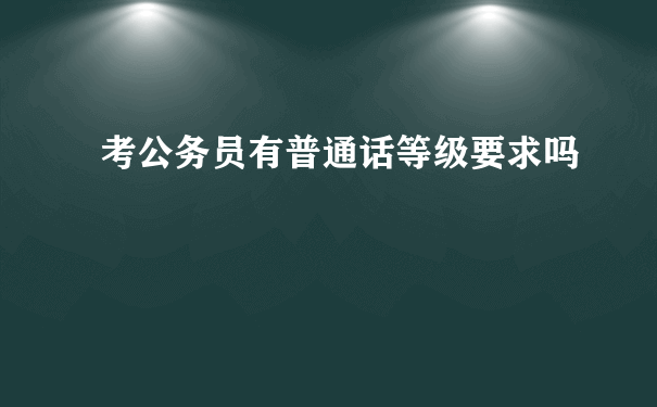 考公务员有普通话等级要求吗