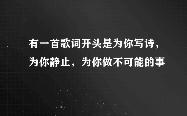 有一首歌词开头是为你写诗，为你静止，为你做不可能的事