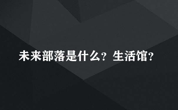 未来部落是什么？生活馆？