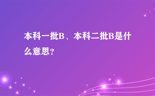 本科一批B、本科二批B是什么意思？