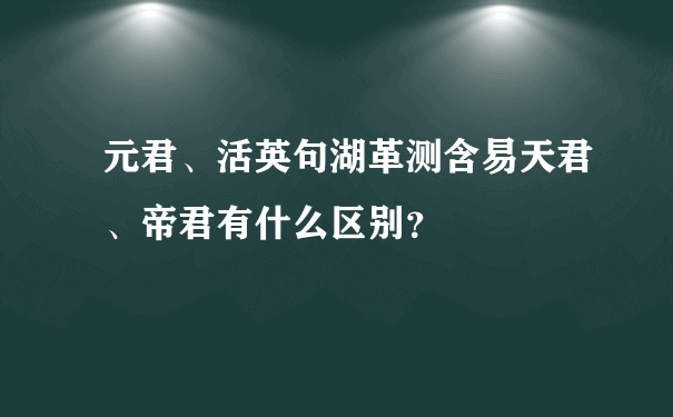 元君、活英句湖革测含易天君、帝君有什么区别？