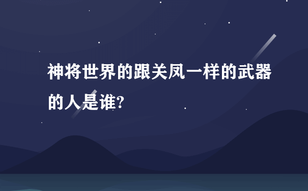 神将世界的跟关凤一样的武器的人是谁?