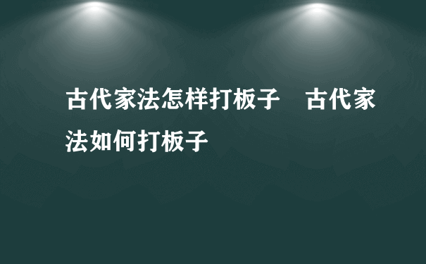 古代家法怎样打板子 古代家法如何打板子