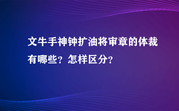 文牛手神钟扩油将审章的体裁有哪些？怎样区分？