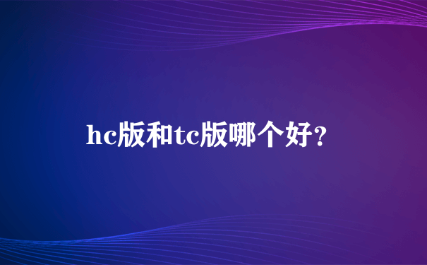 hc版和tc版哪个好？