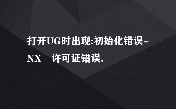 打开UG时出现:初始化错误-NX 许可证错误.