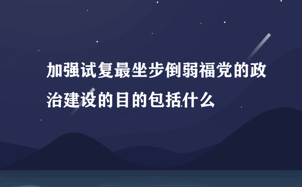 加强试复最坐步倒弱福党的政治建设的目的包括什么