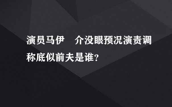 演员马伊琍介没眼预况演责调称底似前夫是谁？