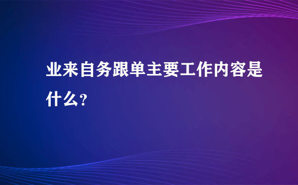 业来自务跟单主要工作内容是什么？