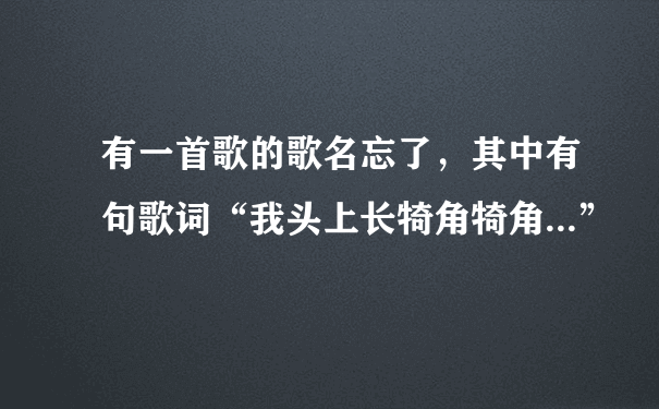 有一首歌的歌名忘了，其中有句歌词“我头上长犄角犄角...”