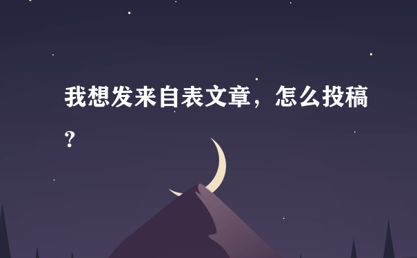 我想发来自表文章，怎么投稿？