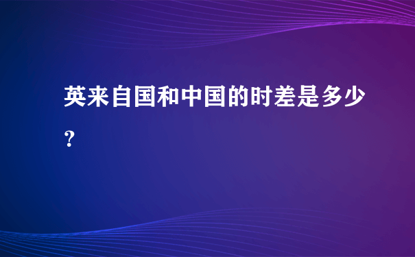 英来自国和中国的时差是多少？