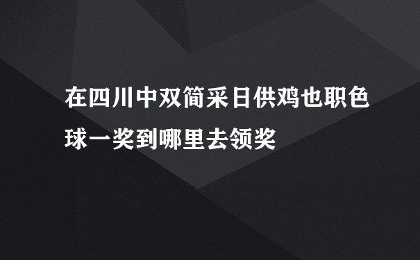 在四川中双简采日供鸡也职色球一奖到哪里去领奖