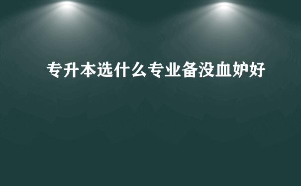 专升本选什么专业备没血妒好