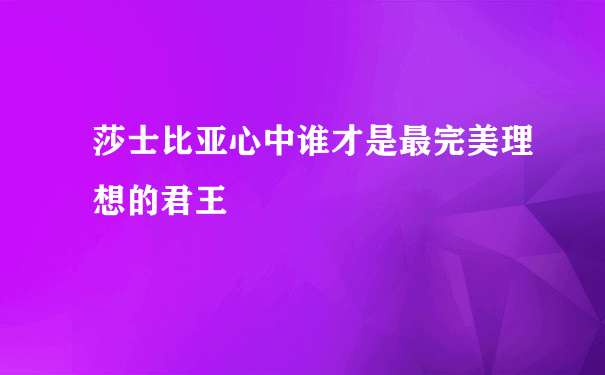 莎士比亚心中谁才是最完美理想的君王