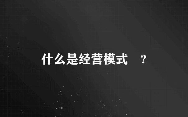 什么是经营模式 ?