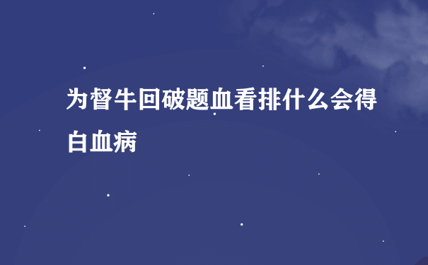 为督牛回破题血看排什么会得白血病