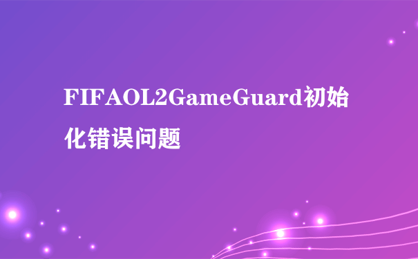 FIFAOL2GameGuard初始化错误问题