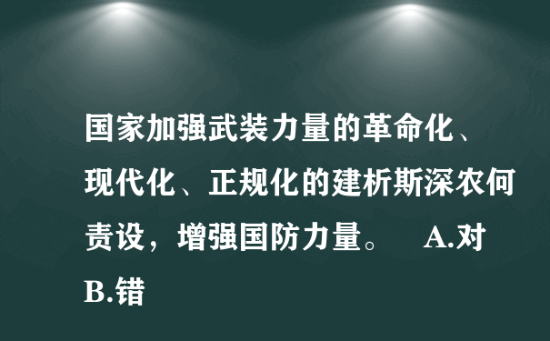 国家加强武装力量的革命化、现代化、正规化的建析斯深农何责设，增强国防力量。 A.对 B.错