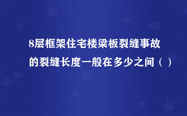 8层框架住宅楼梁板裂缝事故的裂缝长度一般在多少之间（）