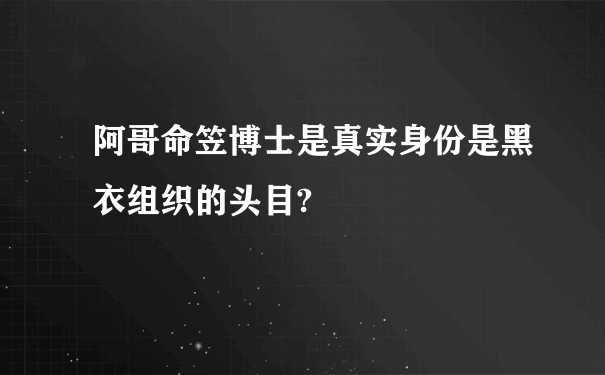 阿哥命笠博士是真实身份是黑衣组织的头目?