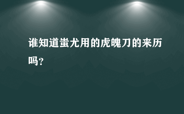 谁知道蚩尤用的虎魄刀的来历吗？