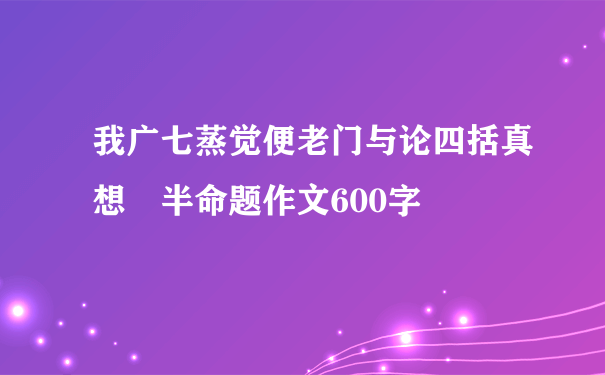 我广七蒸觉便老门与论四括真想 半命题作文600字