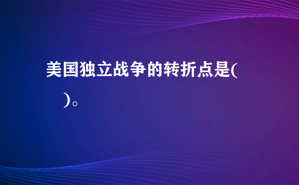 美国独立战争的转折点是(  )。