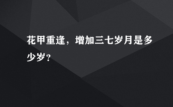 花甲重逢，增加三七岁月是多少岁？