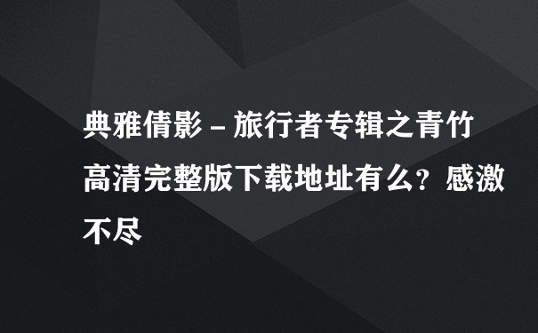 典雅倩影－旅行者专辑之青竹高清完整版下载地址有么？感激不尽