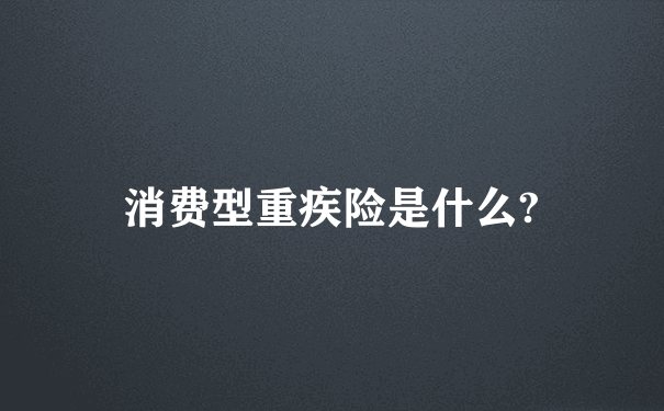 消费型重疾险是什么?