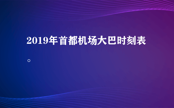 2019年首都机场大巴时刻表。