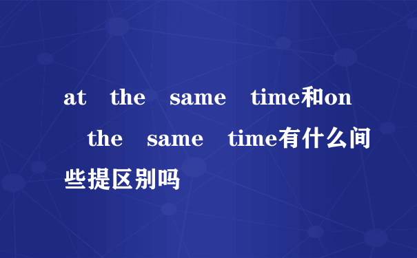 at the same time和on the same time有什么间些提区别吗