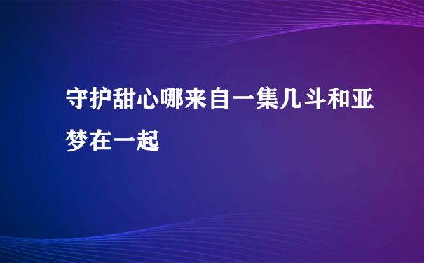 守护甜心哪来自一集几斗和亚梦在一起