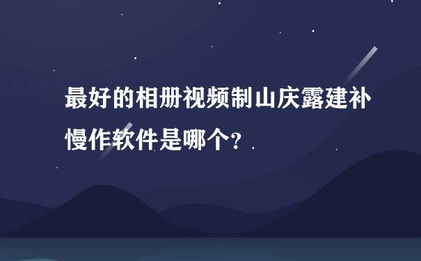 最好的相册视频制山庆露建补慢作软件是哪个？