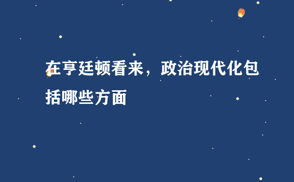 在亨廷顿看来，政治现代化包括哪些方面