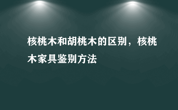 核桃木和胡桃木的区别，核桃木家具鉴别方法