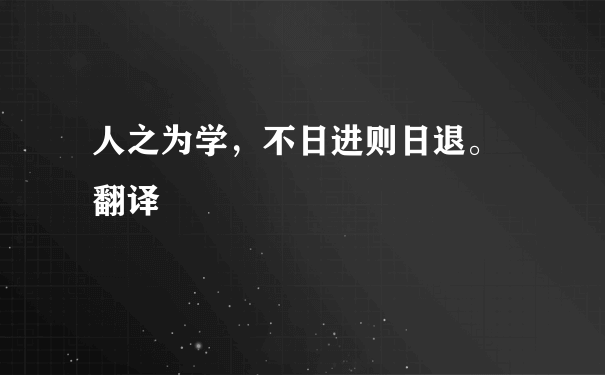 人之为学，不日进则日退。 翻译