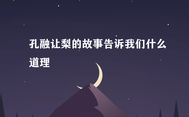 孔融让梨的故事告诉我们什么道理