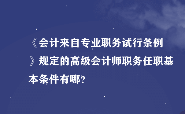 《会计来自专业职务试行条例》规定的高级会计师职务任职基本条件有哪？